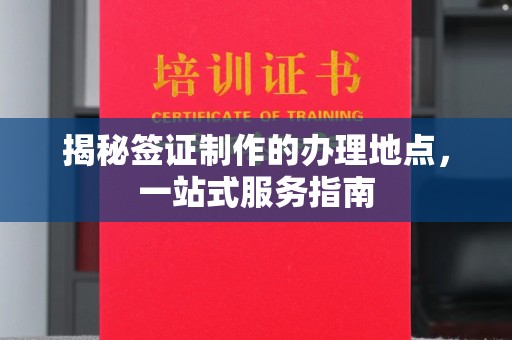 密云揭秘签证制作的办理地点，一站式服务指南