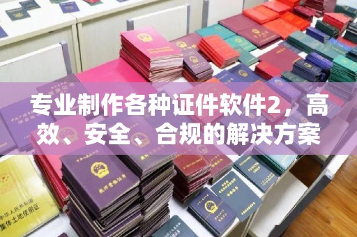 密云专业制作各种证件软件2，高效、安全、合规的解决方案