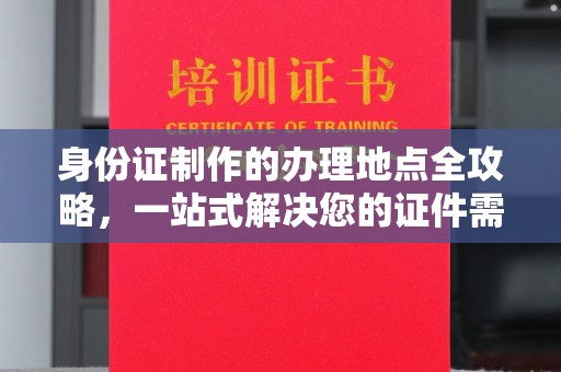 密云身份证制作的办理地点全攻略，一站式解决您的证件需求