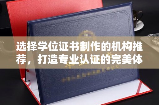 密云选择学位证书制作的机构推荐，打造专业认证的完美体验