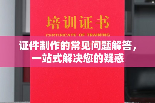 密云证件制作的常见问题解答，一站式解决您的疑惑