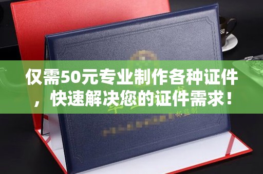 密云仅需50元专业制作各种证件，快速解决您的证件需求！