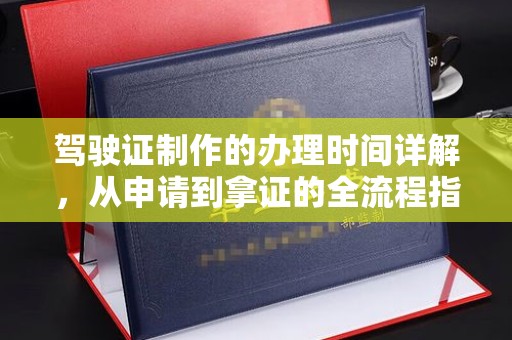 密云驾驶证制作的办理时间详解，从申请到拿证的全流程指南