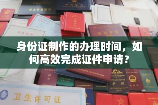 密云身份证制作的办理时间，如何高效完成证件申请？
