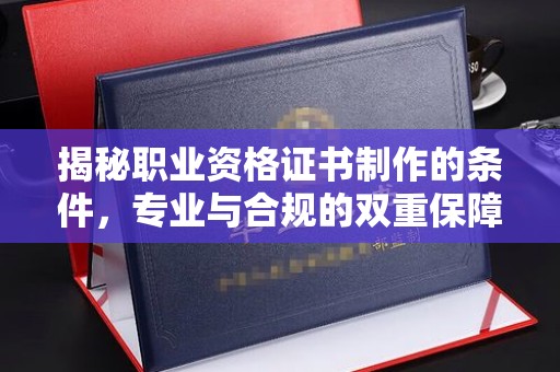 密云揭秘职业资格证书制作的条件，专业与合规的双重保障