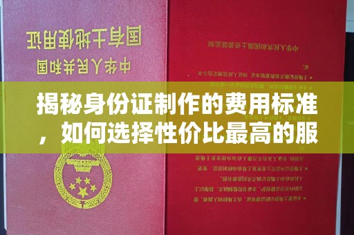 密云揭秘身份证制作的费用标准，如何选择性价比最高的服务？