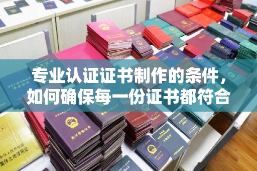 密云专业认证证书制作的条件，如何确保每一份证书都符合标准？