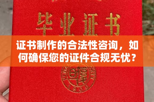 密云证书制作的合法性咨询，如何确保您的证件合规无忧？