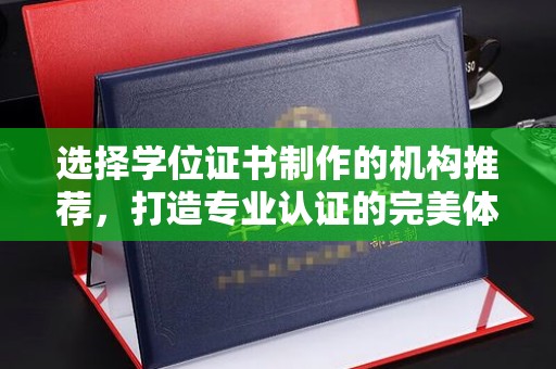 密云选择学位证书制作的机构推荐，打造专业认证的完美体验