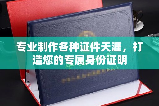 密云专业制作各种证件天涯，打造您的专属身份证明