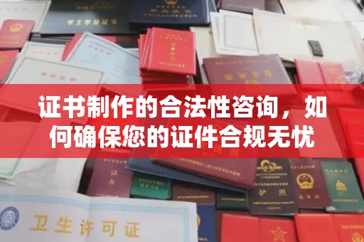 密云证书制作的合法性咨询，如何确保您的证件合规无忧