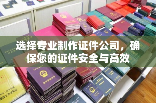 密云选择专业制作证件公司，确保您的证件安全与高效
