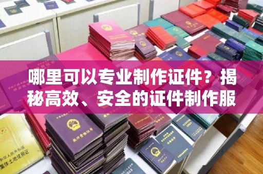 密云哪里可以专业制作证件？揭秘高效、安全的证件制作服务