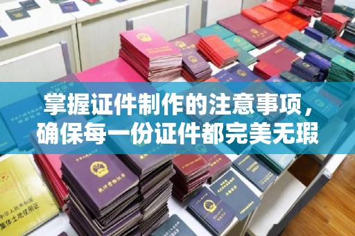 密云掌握证件制作的注意事项，确保每一份证件都完美无瑕