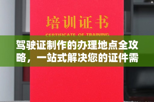 密云驾驶证制作的办理地点全攻略，一站式解决您的证件需求