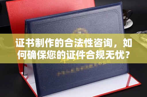 密云证书制作的合法性咨询，如何确保您的证件合规无忧？