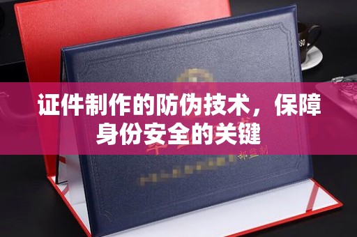 密云证件制作的防伪技术，保障身份安全的关键