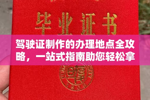 密云驾驶证制作的办理地点全攻略，一站式指南助您轻松拿证